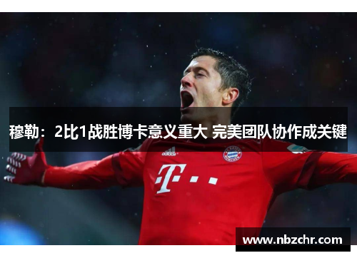 穆勒：2比1战胜博卡意义重大 完美团队协作成关键
