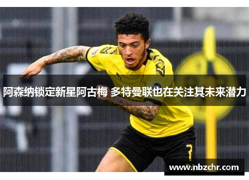 阿森纳锁定新星阿古梅 多特曼联也在关注其未来潜力