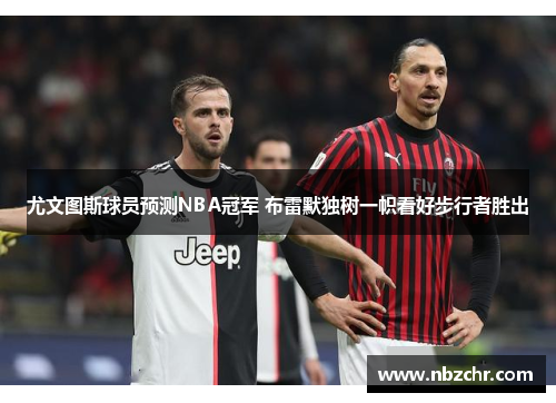 尤文图斯球员预测NBA冠军 布雷默独树一帜看好步行者胜出