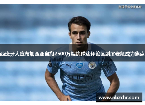 西班牙人宣布加西亚自掏2500万解约球迷评论区刷屏老鼠成为焦点