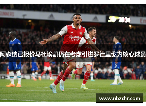 阿森纳已报价马杜埃凯仍在考虑引进罗德里戈为核心球员
